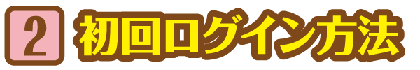STEP 2 初回ログイン方法
